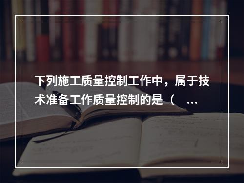 下列施工质量控制工作中，属于技术准备工作质量控制的是（　）。