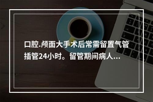 口腔.颅面大手术后常需留置气管插管24小时。留管期间病人不得