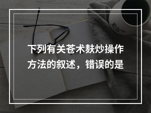 下列有关苍术麸炒操作方法的叙述，错误的是