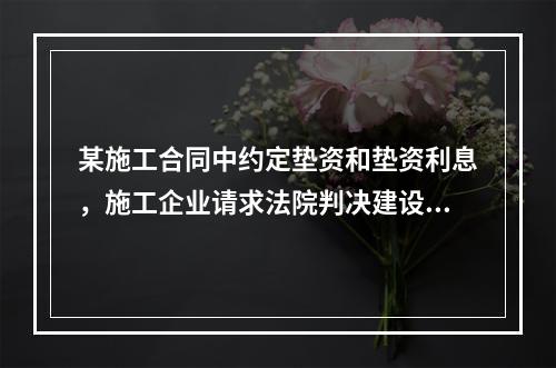 某施工合同中约定垫资和垫资利息，施工企业请求法院判决建设单位