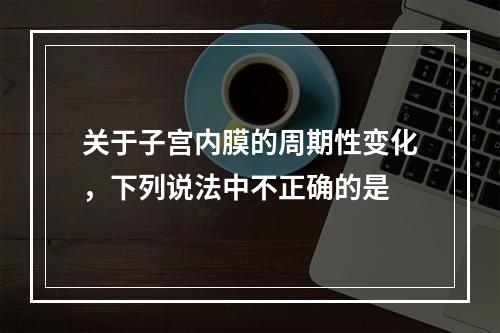 关于子宫内膜的周期性变化，下列说法中不正确的是