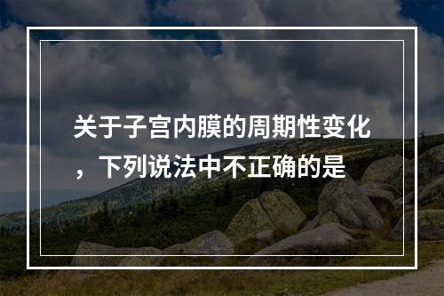 关于子宫内膜的周期性变化，下列说法中不正确的是