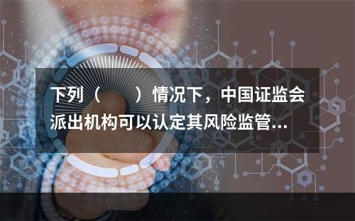 下列（　　）情况下，中国证监会派出机构可以认定其风险监管指标