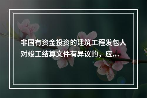 非国有资金投资的建筑工程发包人对竣工结算文件有异议的，应当在