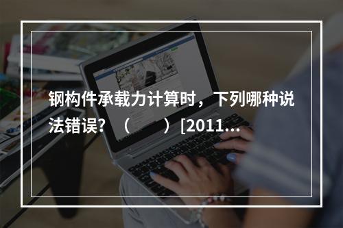 钢构件承载力计算时，下列哪种说法错误？（　　）[2011年