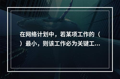 在网络计划中，若某项工作的（　）最小，则该工作必为关键工作。