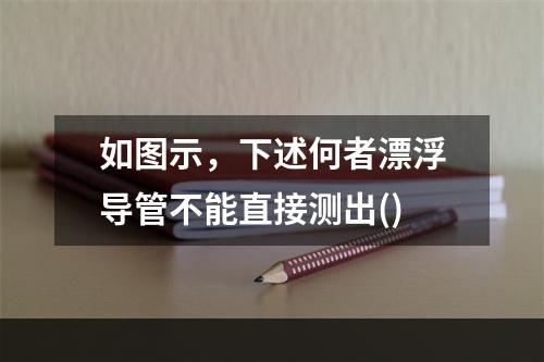 如图示，下述何者漂浮导管不能直接测出()