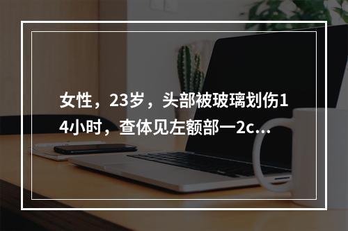 女性，23岁，头部被玻璃划伤14小时，查体见左额部一2cm长