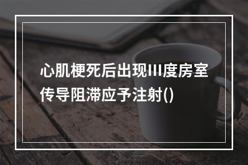 心肌梗死后出现Ⅲ度房室传导阻滞应予注射()