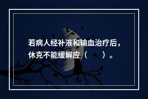 若病人经补液和输血治疗后，休克不能缓解应（　　）。