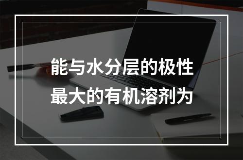 能与水分层的极性最大的有机溶剂为