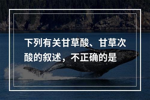 下列有关甘草酸、甘草次酸的叙述，不正确的是