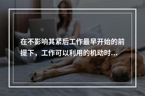 在不影响其紧后工作最早开始的前提下，工作可以利用的机动时间是