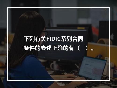 下列有关FIDIC系列合同条件的表述正确的有（　）。