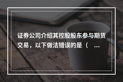 证券公司介绍其控股股东参与期货交易，以下做法错误的是（　　）