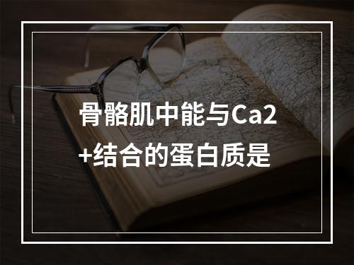 骨骼肌中能与Ca2+结合的蛋白质是