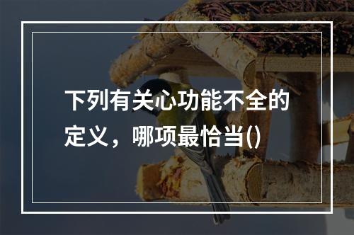 下列有关心功能不全的定义，哪项最恰当()