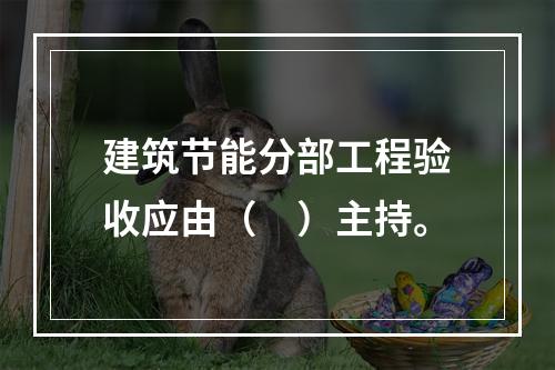 建筑节能分部工程验收应由（　）主持。