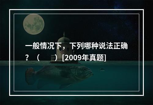 一般情况下，下列哪种说法正确？（　　）[2009年真题]