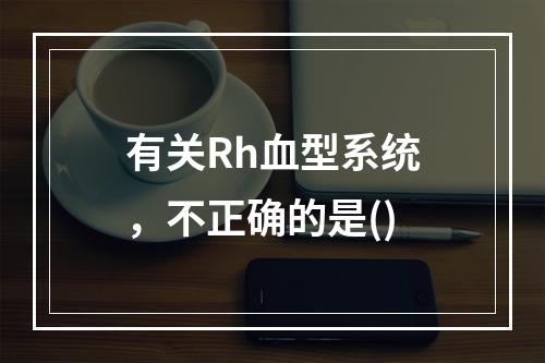 有关Rh血型系统，不正确的是()