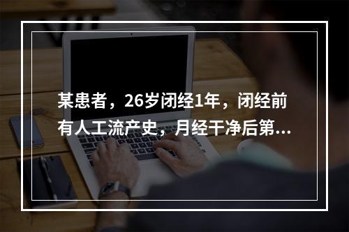 某患者，26岁闭经1年，闭经前有人工流产史，月经干净后第7天