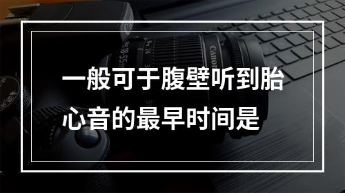 一般可于腹壁听到胎心音的最早时间是