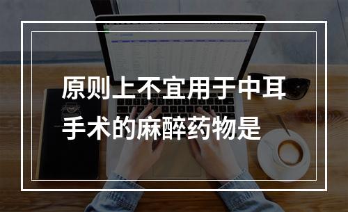 原则上不宜用于中耳手术的麻醉药物是