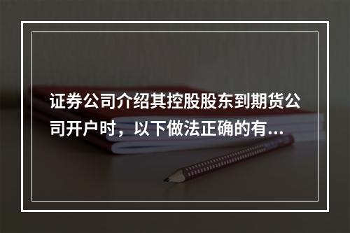 证券公司介绍其控股股东到期货公司开户时，以下做法正确的有（　