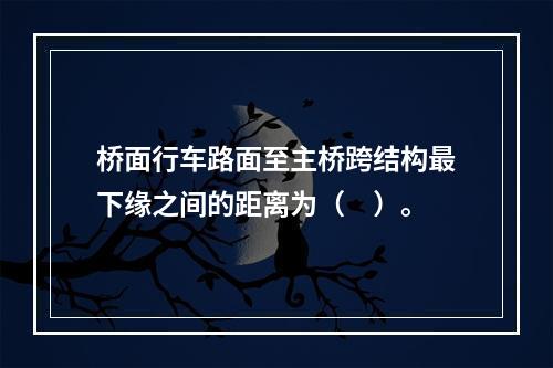 桥面行车路面至主桥跨结构最下缘之间的距离为（　）。