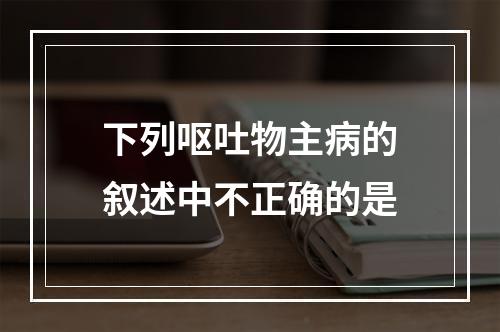 下列呕吐物主病的叙述中不正确的是