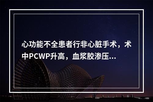 心功能不全患者行非心脏手术，术中PCWP升高，血浆胶渗压为1