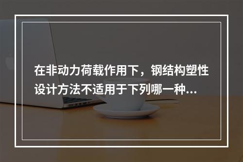 在非动力荷载作用下，钢结构塑性设计方法不适用于下列哪一种钢