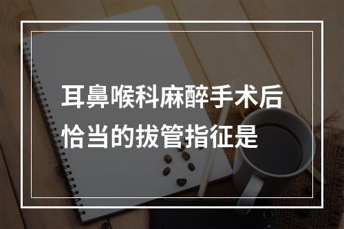 耳鼻喉科麻醉手术后恰当的拔管指征是