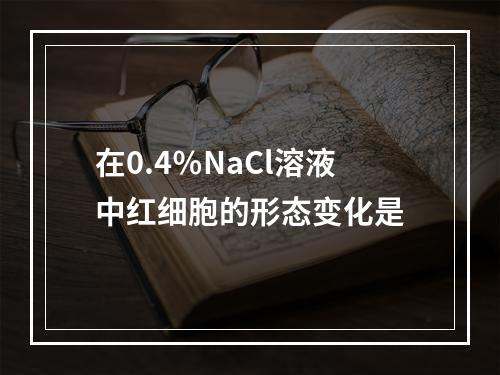 在0.4％NaCl溶液中红细胞的形态变化是