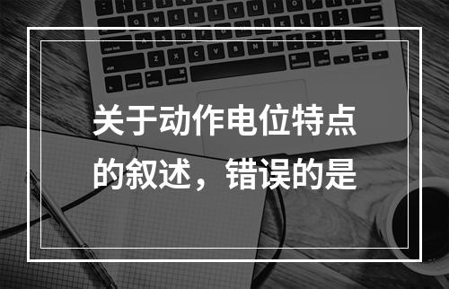 关于动作电位特点的叙述，错误的是