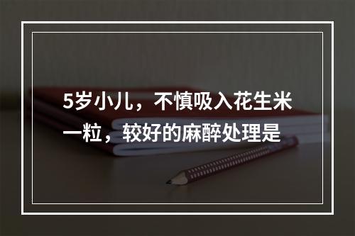 5岁小儿，不慎吸入花生米一粒，较好的麻醉处理是