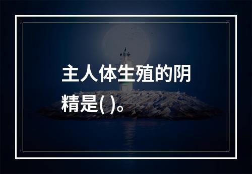 主人体生殖的阴精是( )。