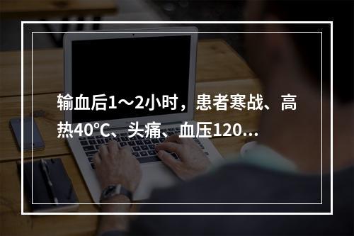 输血后1～2小时，患者寒战、高热40℃、头痛、血压120/8