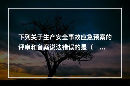 下列关于生产安全事故应急预案的评审和备案说法错误的是（　）。