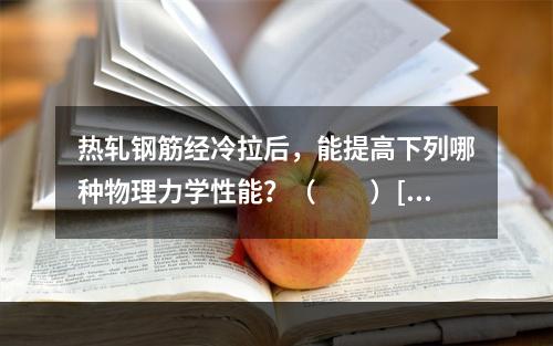 热轧钢筋经冷拉后，能提高下列哪种物理力学性能？（　　）[2