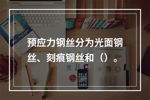 预应力钢丝分为光面钢丝、刻痕钢丝和（）。