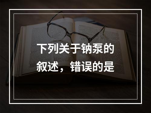 下列关于钠泵的叙述，错误的是