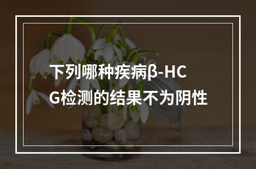 下列哪种疾病β-HCG检测的结果不为阴性