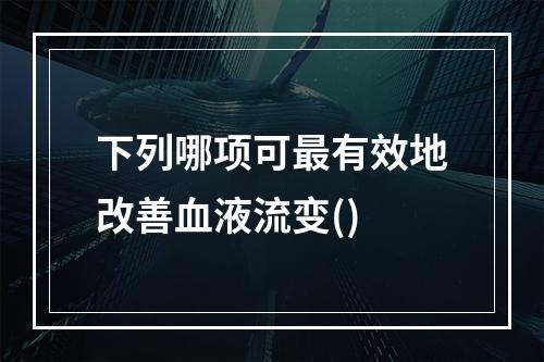 下列哪项可最有效地改善血液流变()