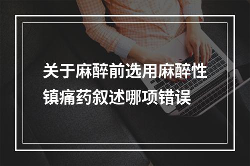 关于麻醉前选用麻醉性镇痛药叙述哪项错误