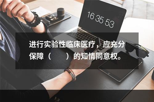 进行实验性临床医疗，应充分保障（　　）的知情同意权。