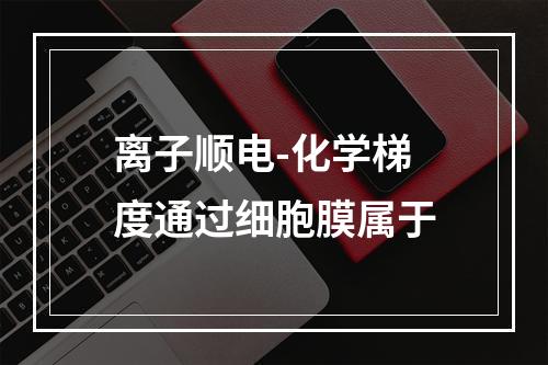 离子顺电-化学梯度通过细胞膜属于