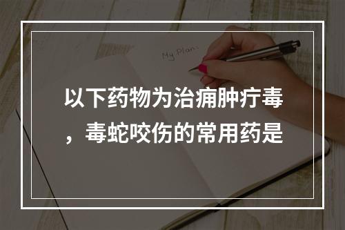 以下药物为治痈肿疔毒，毒蛇咬伤的常用药是