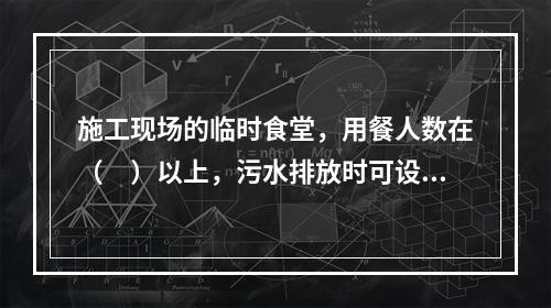 施工现场的临时食堂，用餐人数在（　）以上，污水排放时可设置简