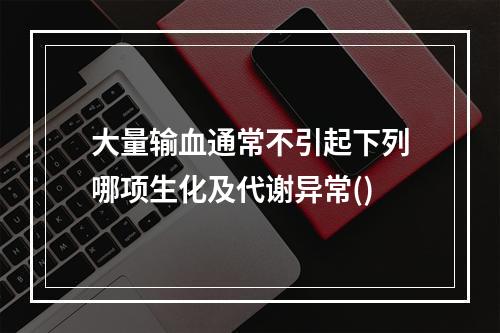 大量输血通常不引起下列哪项生化及代谢异常()